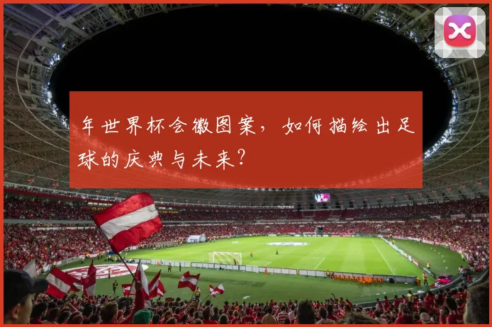年世界杯会徽图案，如何描绘出足球的庆典与未来？