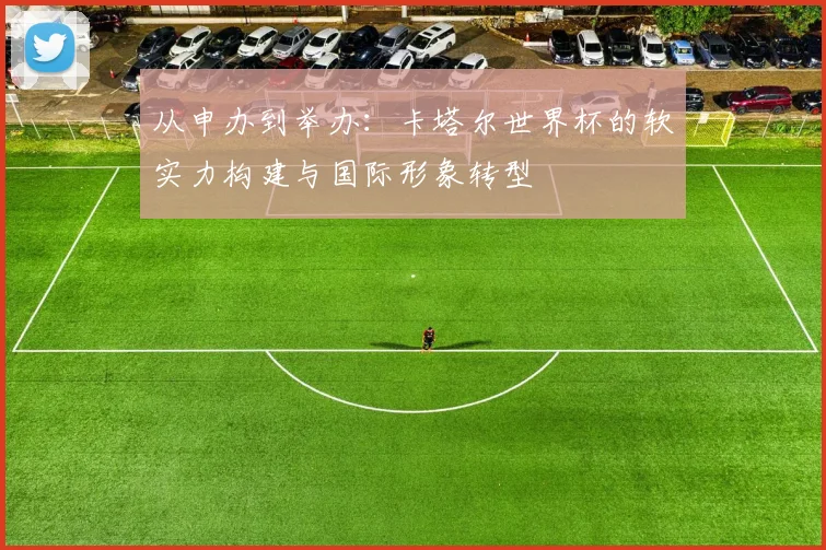 从申办到举办：卡塔尔世界杯的软实力构建与国际形象转型