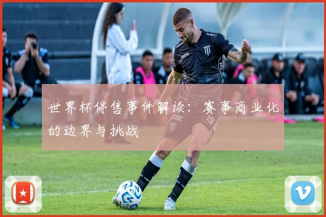 世界杯停售事件解读：赛事商业化的边界与挑战