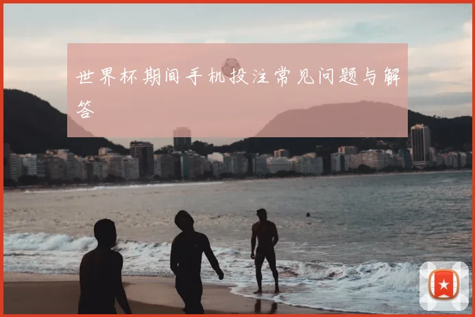 世界杯期间手机投注常见问题与解答