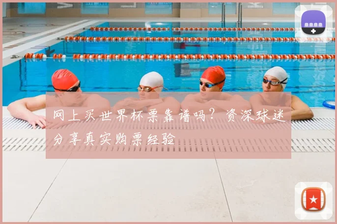 网上买世界杯票靠谱吗？资深球迷分享真实购票经验