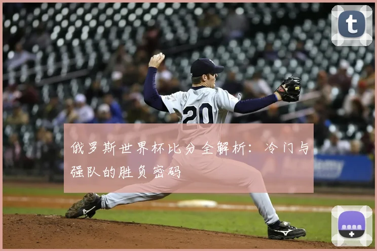 俄罗斯世界杯比分全解析：冷门与强队的胜负密码