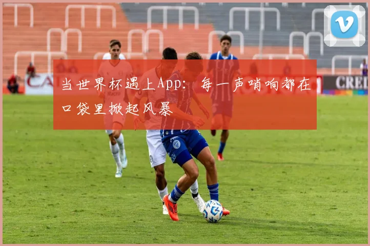 当世界杯遇上App：每一声哨响都在口袋里掀起风暴