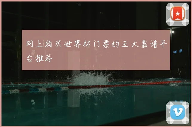网上购买世界杯门票的五大靠谱平台推荐