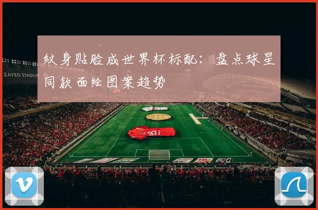 纹身贴脸成世界杯标配：盘点球星同款面绘图案趋势