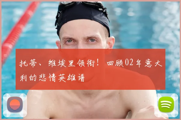 托蒂、维埃里领衔！回顾02年意大利的悲情英雄谱