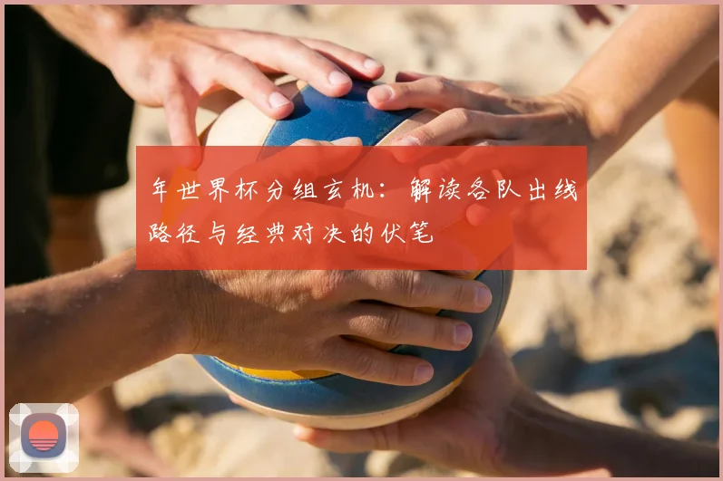 年世界杯分组玄机:解读各队出线路径与经典对决的伏笔
