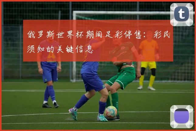 俄罗斯世界杯期间足彩停售：彩民须知的关键信息