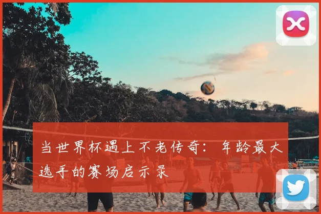 当世界杯遇上不老传奇：年龄最大选手的赛场启示录