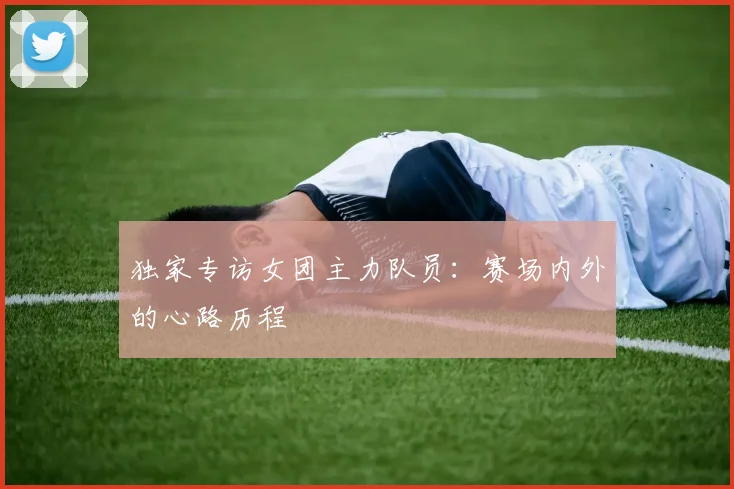 独家专访女团主力队员:赛场内外的心路历程