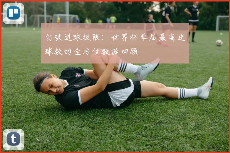 打破进球极限：世界杯单届最高进球数的全方位数据回顾