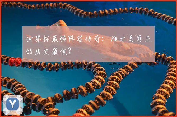 世界杯最强阵容传奇:谁才是真正的历史最佳?