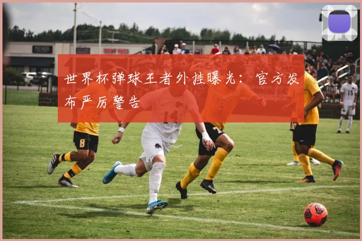 世界杯弹球王者外挂曝光:官方发布严厉警告