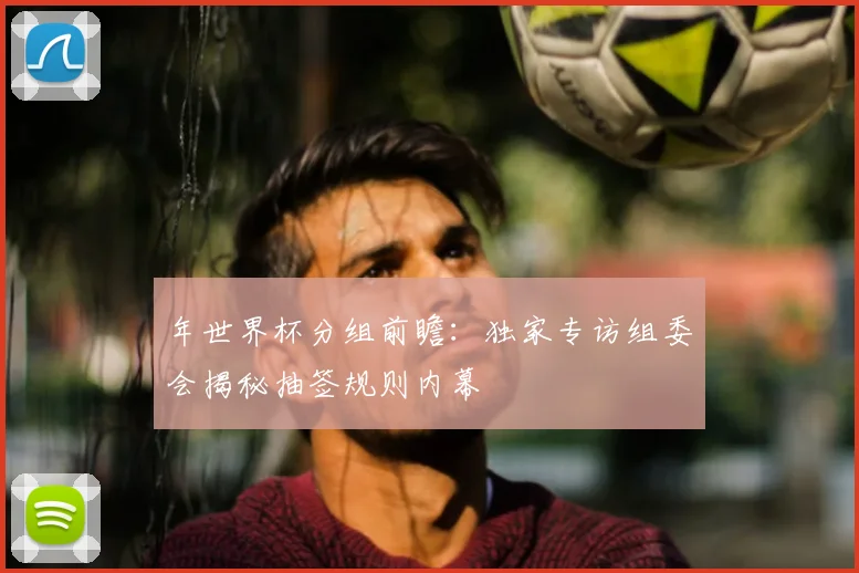 年世界杯分组前瞻：独家专访组委会揭秘抽签规则内幕