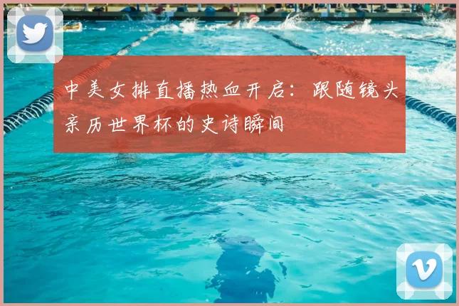 中美女排直播热血开启:跟随镜头亲历世界杯的史诗瞬间