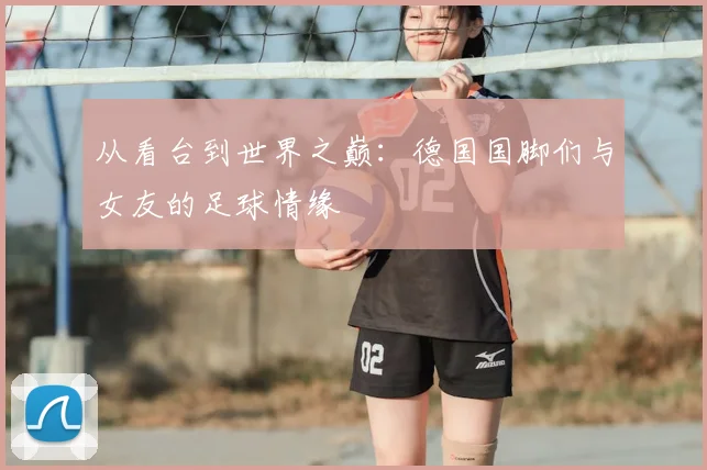 从看台到世界之巅：德国国脚们与女友的足球情缘