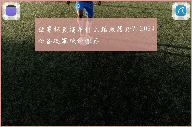 世界杯直播用什么播放器好？2024必备观赛软件推荐
