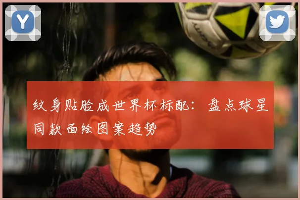纹身贴脸成世界杯标配:盘点球星同款面绘图案趋势