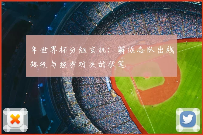 年世界杯分组玄机:解读各队出线路径与经典对决的伏笔
