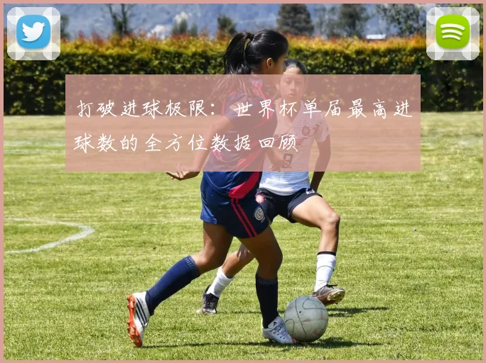 打破进球极限：世界杯单届最高进球数的全方位数据回顾