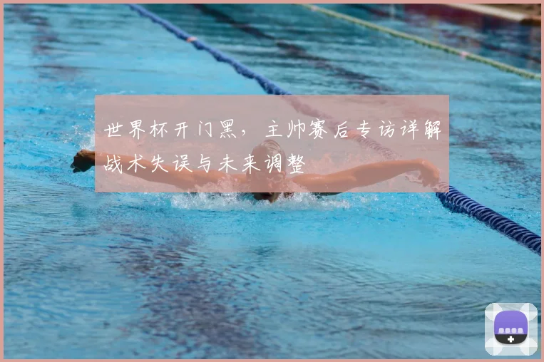 世界杯开门黑,主帅赛后专访详解战术失误与未来调整
