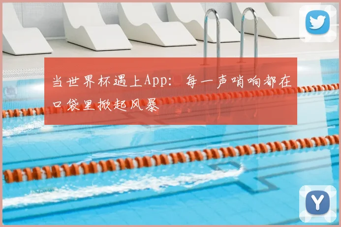 当世界杯遇上App:每一声哨响都在口袋里掀起风暴