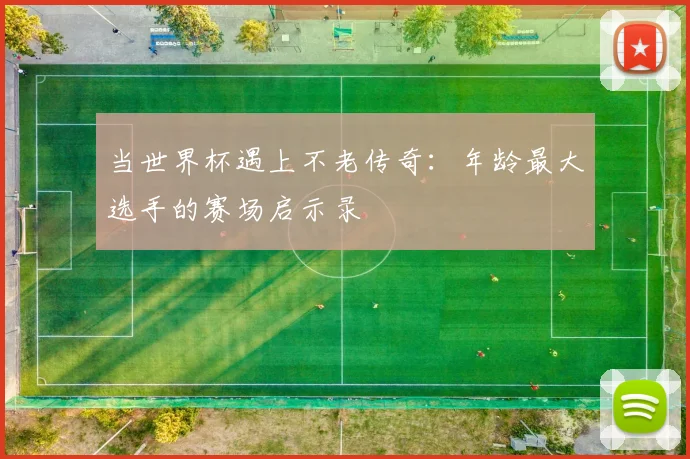 当世界杯遇上不老传奇:年龄最大选手的赛场启示录