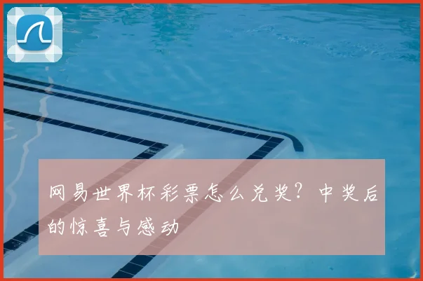 网易世界杯彩票怎么兑奖？中奖后的惊喜与感动